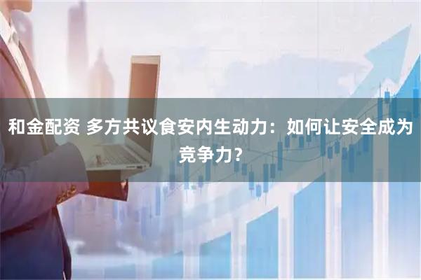 和金配资 多方共议食安内生动力：如何让安全成为竞争力？
