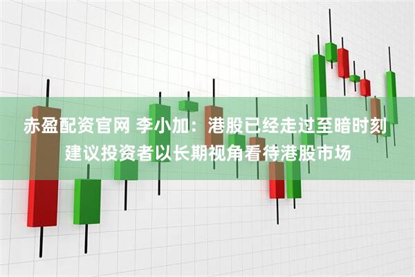 赤盈配资官网 李小加：港股已经走过至暗时刻 建议投资者以长期视角看待港股市场