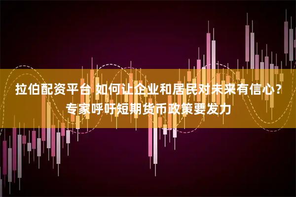 拉伯配资平台 如何让企业和居民对未来有信心？专家呼吁短期货币政策要发力