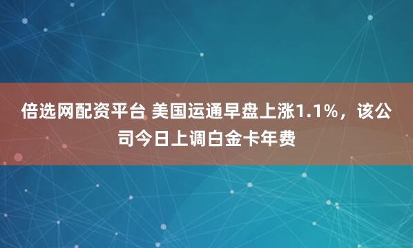 倍选网配资平台 美国运通早盘上涨1.1%，该公司今日上调白金卡年费