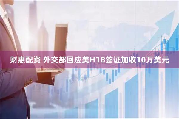 财惠配资 外交部回应美H1B签证加收10万美元