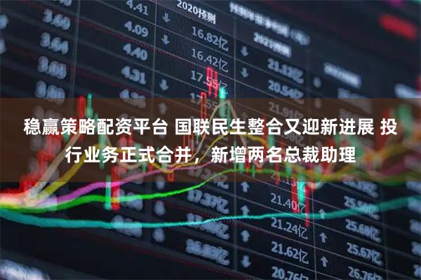 稳赢策略配资平台 国联民生整合又迎新进展 投行业务正式合并，新增两名总裁助理