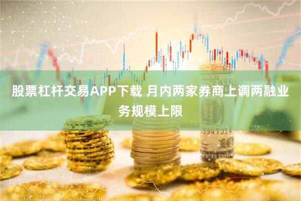 股票杠杆交易APP下载 月内两家券商上调两融业务规模上限