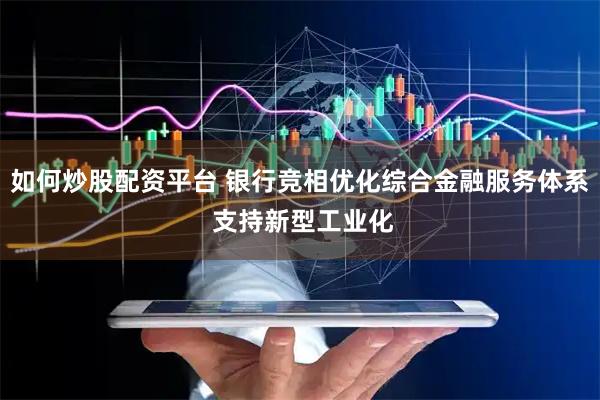 如何炒股配资平台 银行竞相优化综合金融服务体系 支持新型工业化