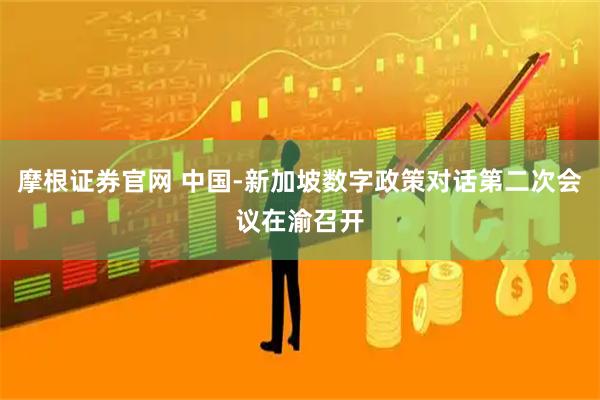 摩根证券官网 中国-新加坡数字政策对话第二次会议在渝召开