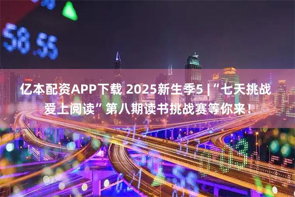 亿本配资APP下载 2025新生季5 |“七天挑战 爱上阅读”第八期读书挑战赛等你来！
