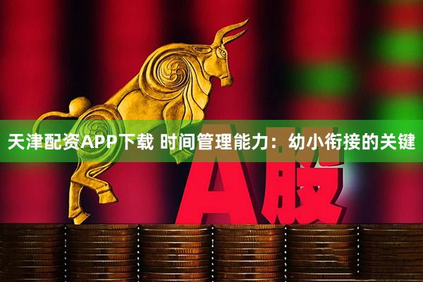 天津配资APP下载 时间管理能力：幼小衔接的关键