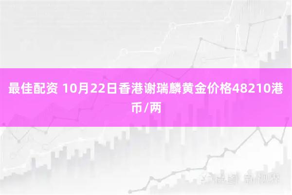 最佳配资 10月22日香港谢瑞麟黄金价格48210港币/两