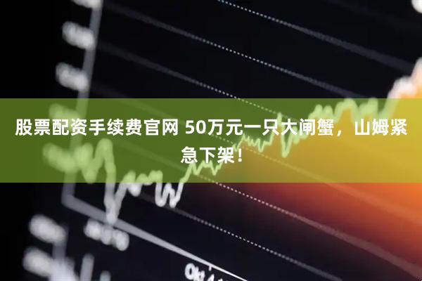 股票配资手续费官网 50万元一只大闸蟹，山姆紧急下架！