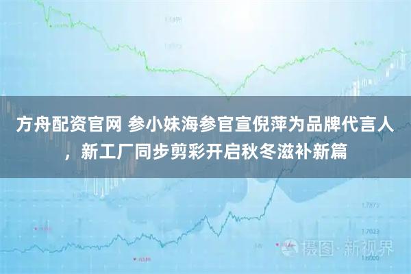 方舟配资官网 参小妹海参官宣倪萍为品牌代言人，新工厂同步剪彩开启秋冬滋补新篇