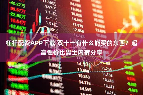 杠杆配资APP下载 双十一有什么能买的东西？超高性价比男士内裤分享