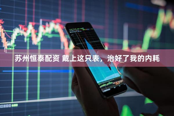 苏州恒泰配资 戴上这只表，治好了我的内耗
