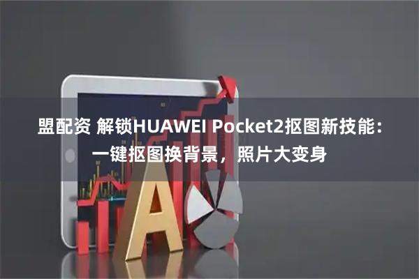 盟配资 解锁HUAWEI Pocket2抠图新技能：一键抠图换背景，照片大变身