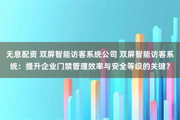 无息配资 双屏智能访客系统公司 双屏智能访客系统：提升企业门禁管理效率与安全等级的关键？