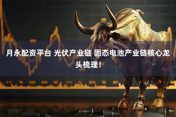 月永配资平台 光伏产业链 固态电池产业链核心龙头梳理！