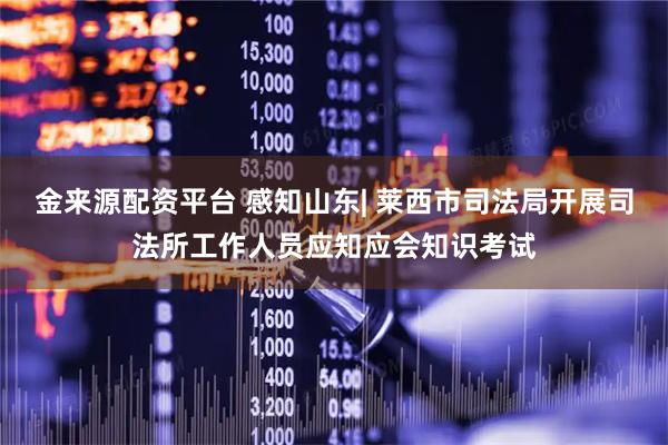 金来源配资平台 感知山东| 莱西市司法局开展司法所工作人员应知应会知识考试
