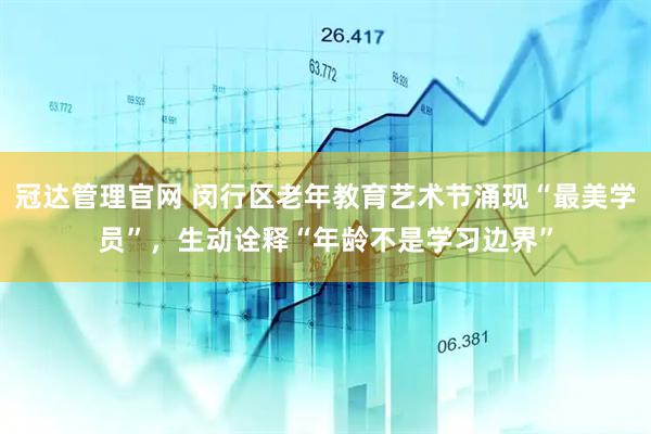冠达管理官网 闵行区老年教育艺术节涌现“最美学员”，生动诠释“年龄不是学习边界”