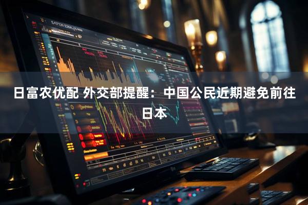 日富农优配 外交部提醒：中国公民近期避免前往日本
