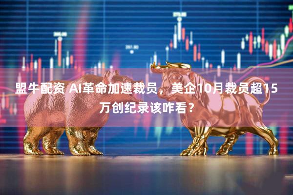盟牛配资 AI革命加速裁员，美企10月裁员超15万创纪录该咋看？