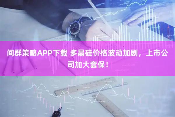 间群策略APP下载 多晶硅价格波动加剧，上市公司加大套保！