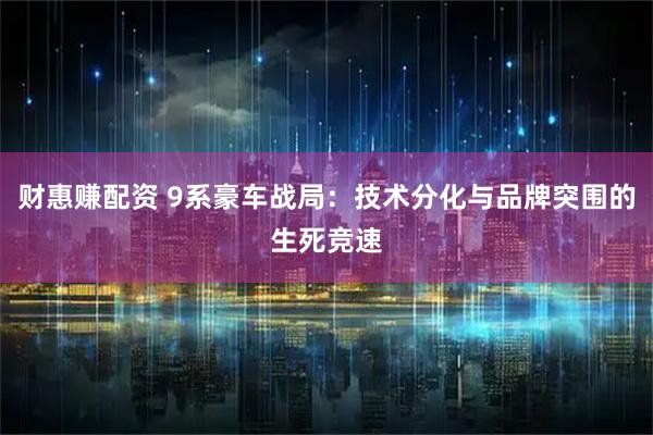 财惠赚配资 9系豪车战局：技术分化与品牌突围的生死竞速