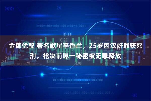 金御优配 著名歌星李香兰，25岁因汉奸罪获死刑，枪决前曝一秘密被无罪释放