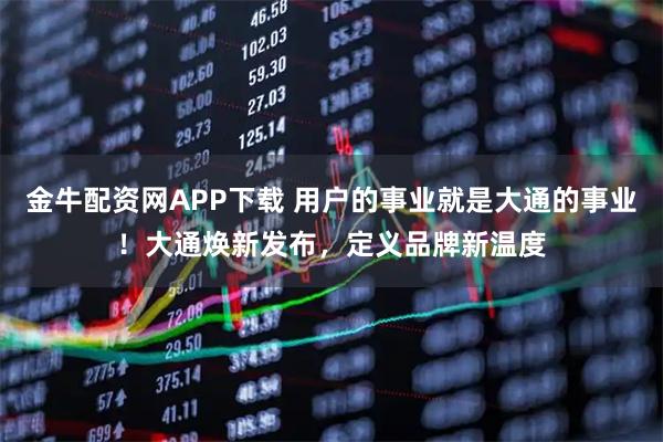 金牛配资网APP下载 用户的事业就是大通的事业！大通焕新发布，定义品牌新温度