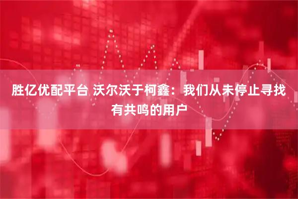 胜亿优配平台 沃尔沃于柯鑫：我们从未停止寻找有共鸣的用户