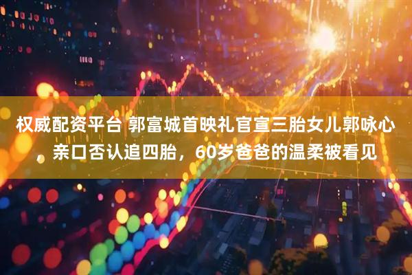 权威配资平台 郭富城首映礼官宣三胎女儿郭咏心，亲口否认追四胎，60岁爸爸的温柔被看见