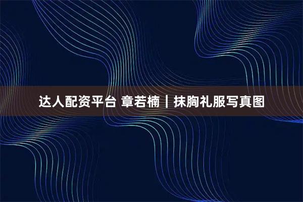 达人配资平台 章若楠｜抹胸礼服写真图