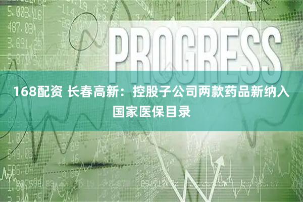 168配资 长春高新：控股子公司两款药品新纳入国家医保目录