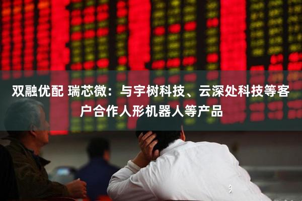双融优配 瑞芯微：与宇树科技、云深处科技等客户合作人形机器人等产品