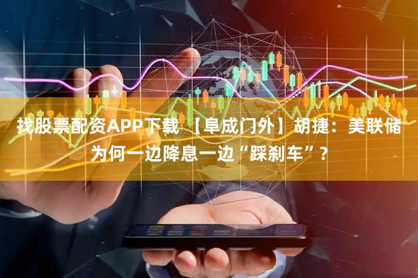 找股票配资APP下载 【阜成门外】胡捷：美联储为何一边降息一边“踩刹车”？