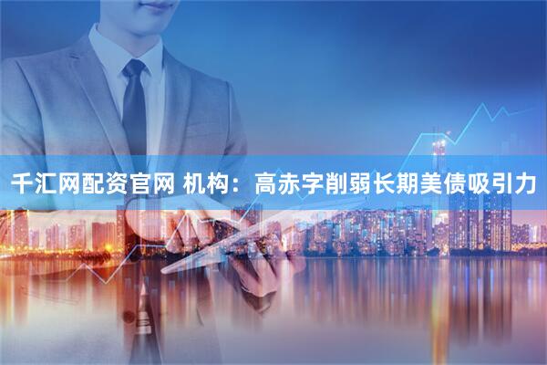 千汇网配资官网 机构：高赤字削弱长期美债吸引力