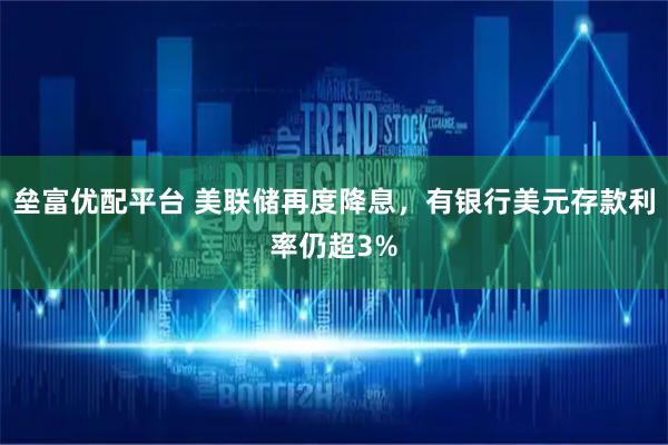 垒富优配平台 美联储再度降息，有银行美元存款利率仍超3%