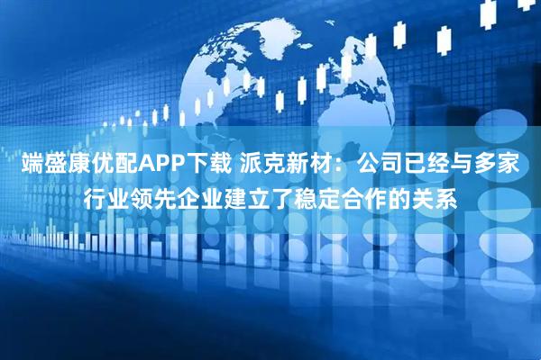 端盛康优配APP下载 派克新材：公司已经与多家行业领先企业建立了稳定合作的关系