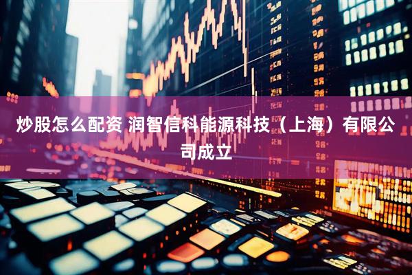 炒股怎么配资 润智信科能源科技（上海）有限公司成立