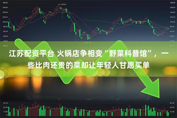 江苏配资平台 火锅店争相变“野菜科普馆”，一些比肉还贵的菜却让年轻人甘愿买单