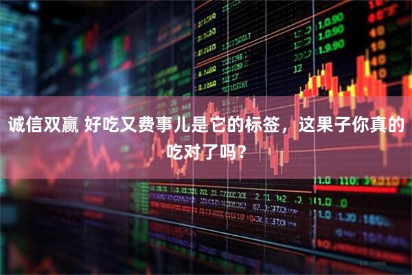 诚信双赢 好吃又费事儿是它的标签，这果子你真的吃对了吗？