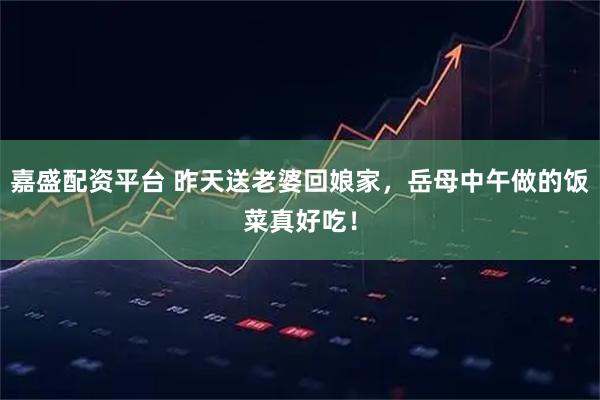 嘉盛配资平台 昨天送老婆回娘家，岳母中午做的饭菜真好吃！