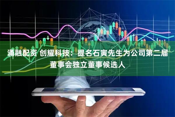 涌融配资 创耀科技：提名石寅先生为公司第二届董事会独立董事候选人