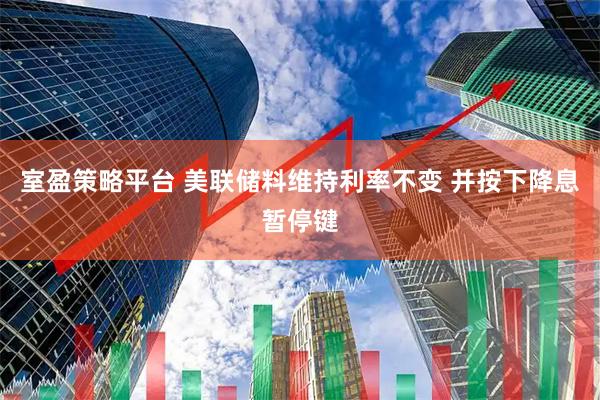 室盈策略平台 美联储料维持利率不变 并按下降息暂停键