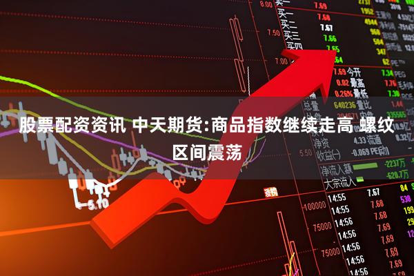 股票配资资讯 中天期货:商品指数继续走高 螺纹区间震荡