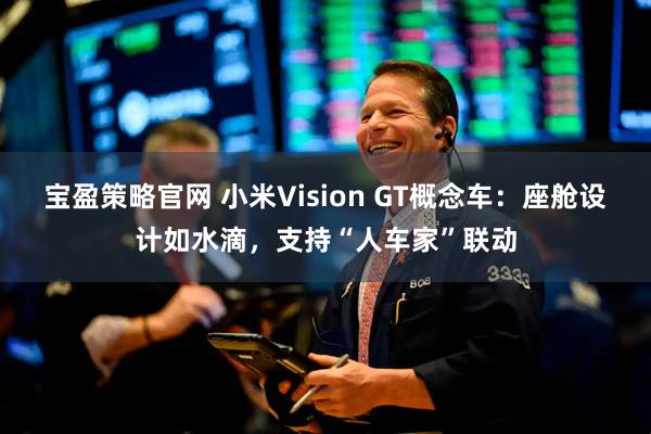 宝盈策略官网 小米Vision GT概念车：座舱设计如水滴，支持“人车家”联动